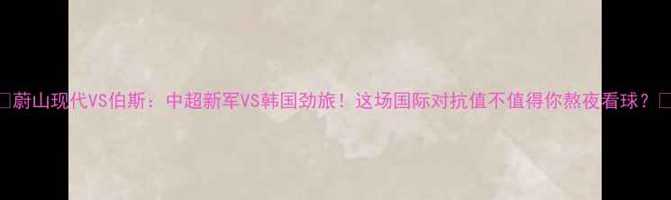 图片 🔥蔚山现代VS伯斯：中超新军VS韩国劲旅！这场国际对抗值不值得你熬夜看球？🔥
