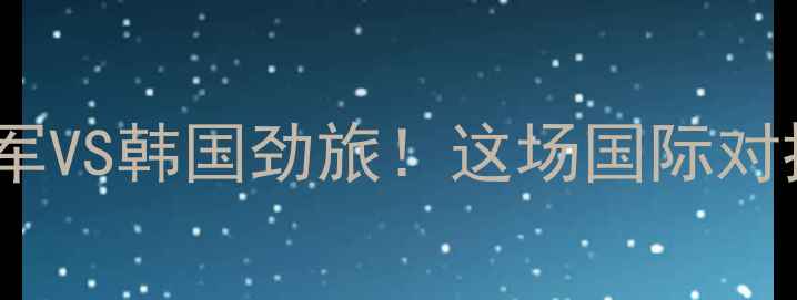 图片 🔥蔚山现代VS伯斯：中超新军VS韩国劲旅！这场国际对抗值不值得你熬夜看球？🔥1
