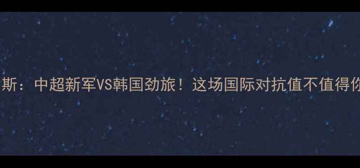 图片 🔥蔚山现代VS伯斯：中超新军VS韩国劲旅！这场国际对抗值不值得你熬夜看球？🔥2