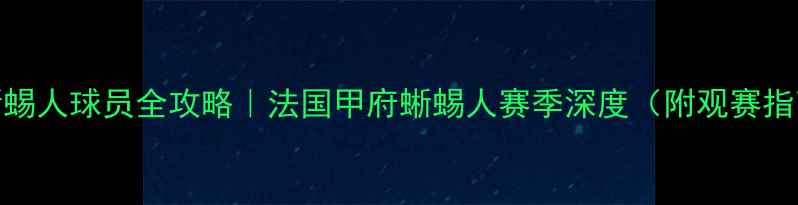 图片 🔥蜥蜴人球员全攻略｜法国甲府蜥蜴人赛季深度（附观赛指南）