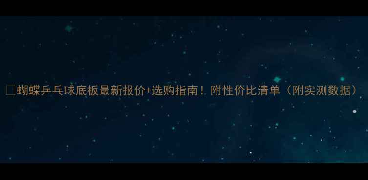 图片 🔥蝴蝶乒乓球底板最新报价+选购指南！附性价比清单（附实测数据）