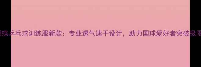 图片 🔥蝴蝶乒乓球训练服新款：专业透气速干设计，助力国球爱好者突破极限🔥1