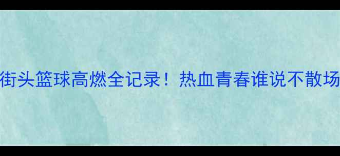 图片 🔥街头篮球高燃全记录！热血青春谁说不散场？