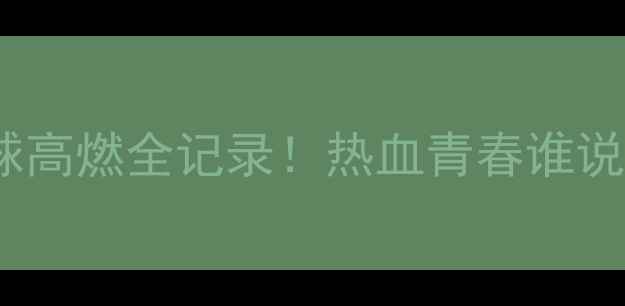 图片 🔥街头篮球高燃全记录！热血青春谁说不散场？2