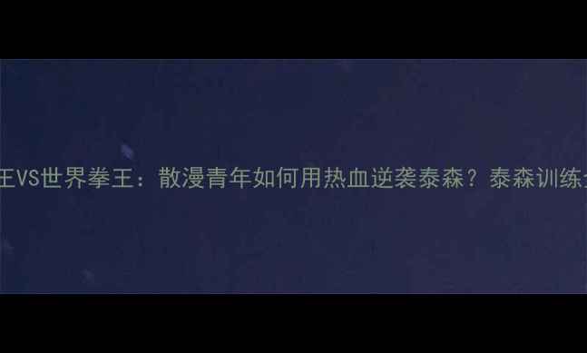 图片 🔥街头霸王VS世界拳王：散漫青年如何用热血逆袭泰森？泰森训练全记录🔥2