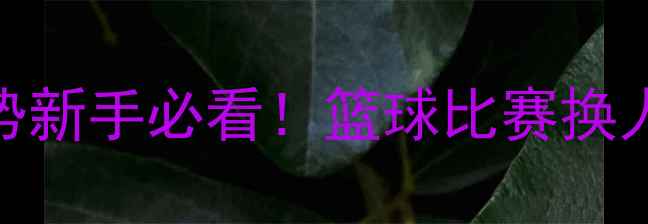 图片 🔥裁判最常用的5个换人手势新手必看！篮球比赛换人规则全（附NBA经典案例）