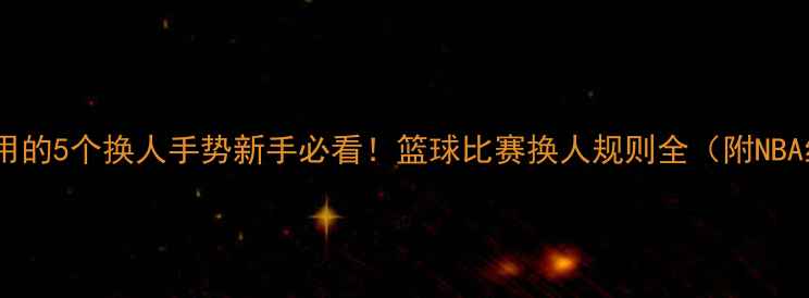 图片 🔥裁判最常用的5个换人手势新手必看！篮球比赛换人规则全（附NBA经典案例）1