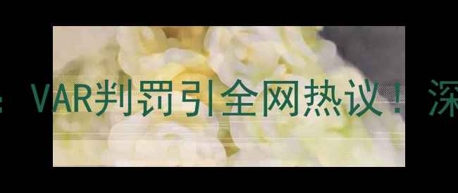 图片 🔥西班牙vs摩洛哥裁判争议：VAR判罚引全网热议！深度VAR技术如何改写足球史1