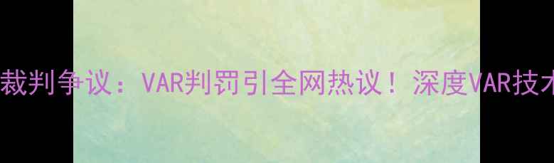 图片 🔥西班牙vs摩洛哥裁判争议：VAR判罚引全网热议！深度VAR技术如何改写足球史2