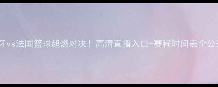 图片 🔥西班牙vs法国篮球超燃对决！高清直播入口+赛程时间表全公开！💥2