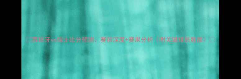 图片 🔥西班牙vs瑞士比分预测：赛前深度+赛果分析（附关键球员数据）🔥