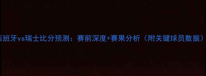 图片 🔥西班牙vs瑞士比分预测：赛前深度+赛果分析（附关键球员数据）🔥2