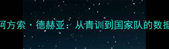 图片 🔥西班牙国脚阿方索·德赫亚：从青训到国家队的数据与成长之路🔥