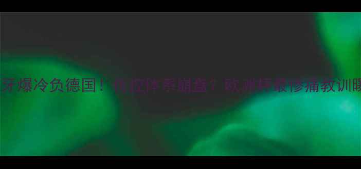 图片 🔥西班牙爆冷负德国！传控体系崩盘？欧洲杯最惨痛教训曝光🔥2
