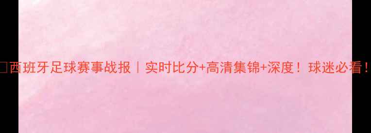 图片 🔥西班牙足球赛事战报｜实时比分+高清集锦+深度！球迷必看！