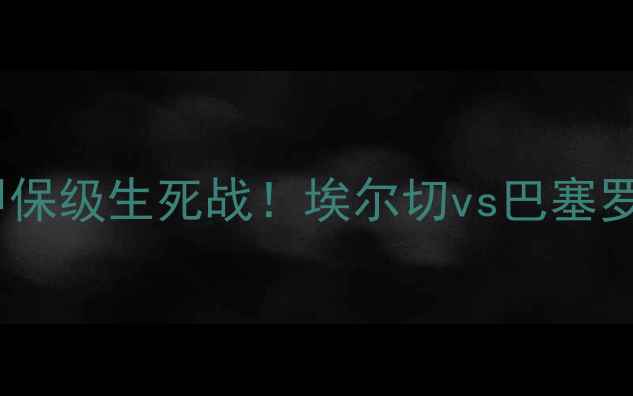 图片 🔥西甲保级生死战！埃尔切vs巴塞罗那🔥1