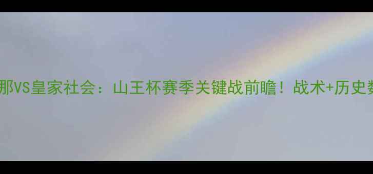 图片 🔥西甲巅峰对决巴塞罗那VS皇家社会：山王杯赛季关键战前瞻！战术+历史数据+观赛指南全公开！