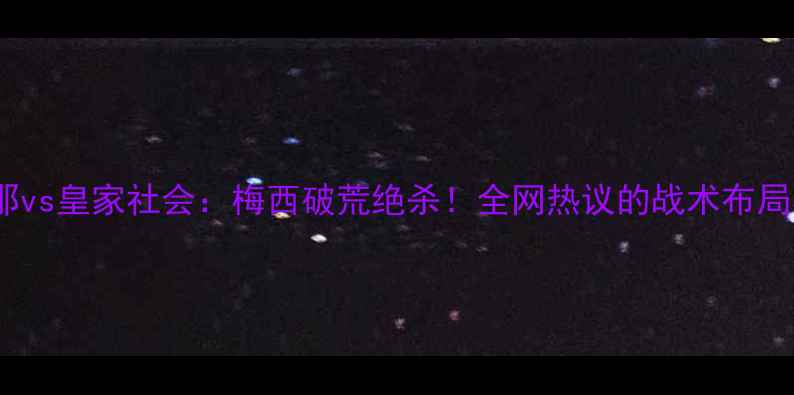 图片 🔥西甲焦点战巴塞罗那vs皇家社会：梅西破荒绝杀！全网热议的战术布局与关键球员表现全🔥2