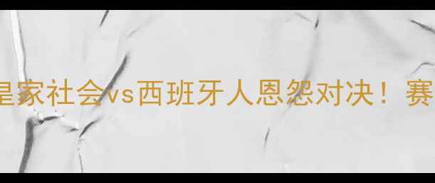 图片 🔥西甲焦点战！皇家社会vs西班牙人恩怨对决！赛季争冠关键战🔥2