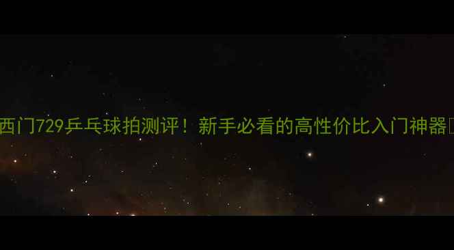 图片 🔥西门729乒乓球拍测评！新手必看的高性价比入门神器💥2