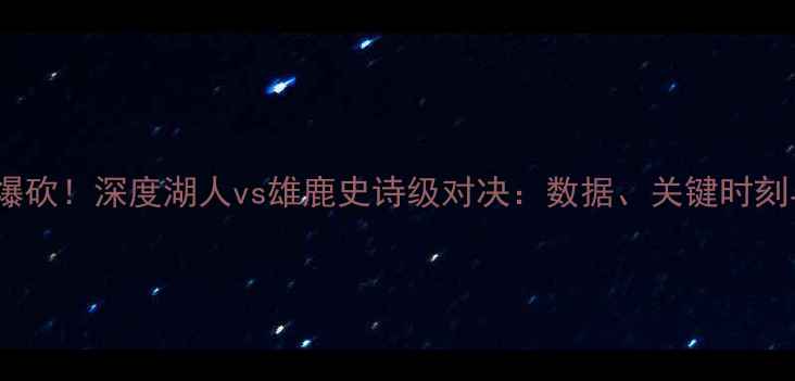 图片 🔥詹姆斯40分爆砍！深度湖人vs雄鹿史诗级对决：数据、关键时刻与团队协作全1