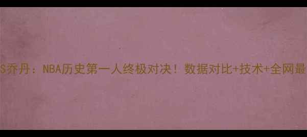 图片 🔥詹姆斯VS乔丹：NBA历史第一人终极对决！数据对比+技术+全网最全科普🔥1