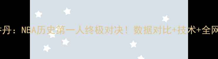 图片 🔥詹姆斯VS乔丹：NBA历史第一人终极对决！数据对比+技术+全网最全科普🔥2