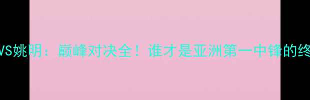 图片 🔥詹姆斯VS姚明：巅峰对决全！谁才是亚洲第一中锋的终极答案？