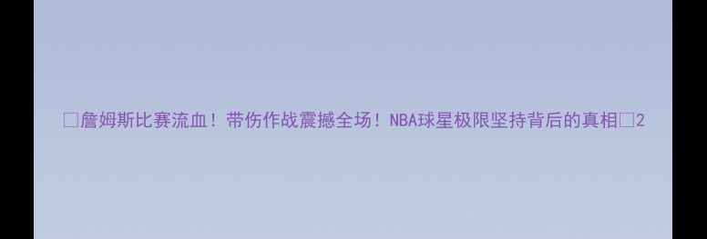 图片 🔥詹姆斯比赛流血！带伤作战震撼全场！NBA球星极限坚持背后的真相🔥2