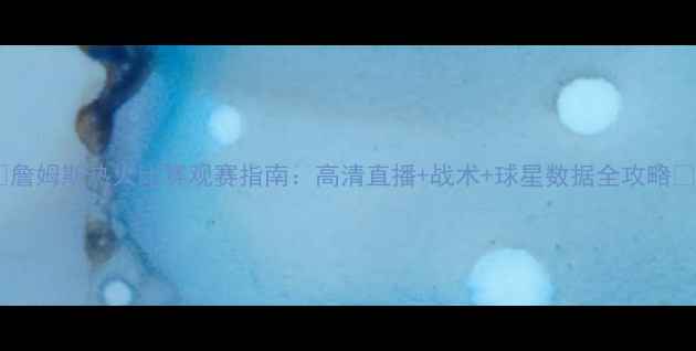 图片 🔥詹姆斯热火比赛观赛指南：高清直播+战术+球星数据全攻略🔥2