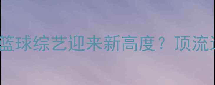 图片 🔥詹姆斯综艺比赛爆火！内娱篮球综艺迎来新高度？顶流运动员跨界内娱的破圈密码🏀1