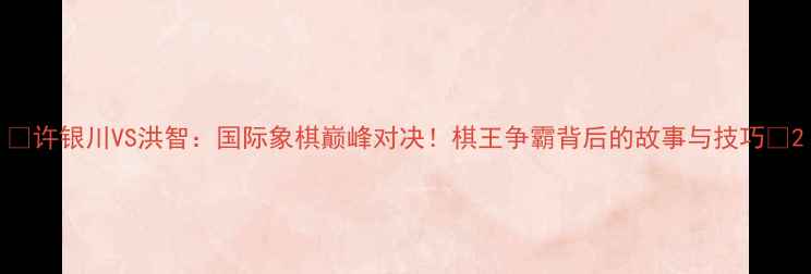 图片 🔥许银川VS洪智：国际象棋巅峰对决！棋王争霸背后的故事与技巧🔥2