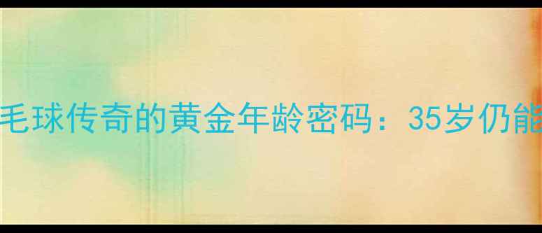 图片 🔥谌龙35岁仍霸榜！羽毛球传奇的黄金年龄密码：35岁仍能登顶世界前十的秘诀🔥