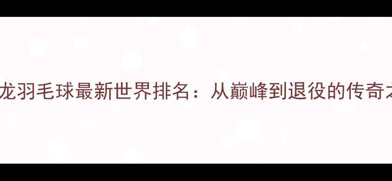 图片 🔥谌龙羽毛球最新世界排名：从巅峰到退役的传奇之路1