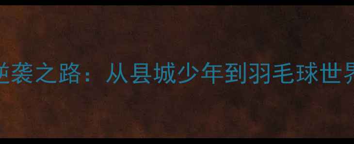 图片 🔥贵港籍国手刘坚的逆袭之路：从县城少年到羽毛球世界冠军的365天蜕变💪1