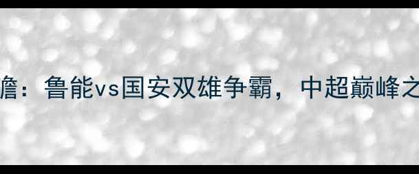 图片 🔥赛事前瞻：鲁能vs国安双雄争霸，中超巅峰之战全！🔥