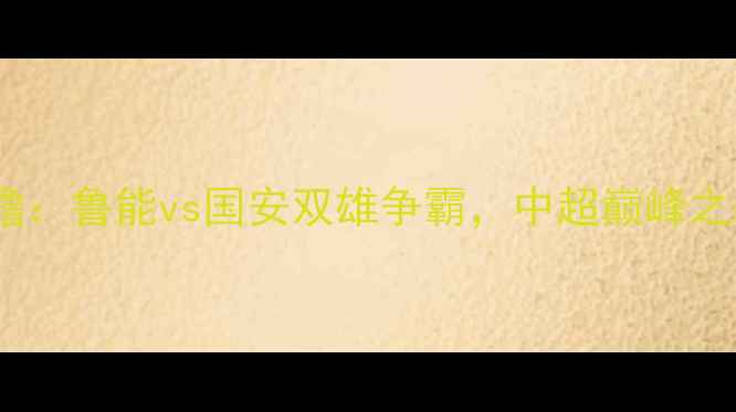 图片 🔥赛事前瞻：鲁能vs国安双雄争霸，中超巅峰之战全！🔥1
