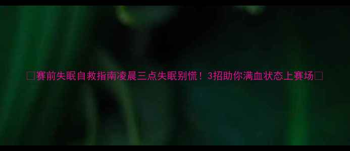 图片 🔥赛前失眠自救指南凌晨三点失眠别慌！3招助你满血状态上赛场✨