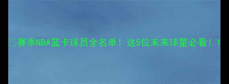图片 🔥赛季NBA蓝卡球员全名单！这5位未来球星必看！1