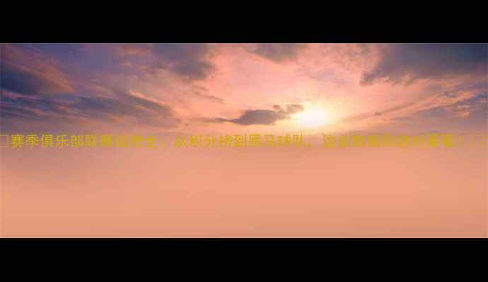 图片 🔥赛季俱乐部联赛成绩全：从积分榜到黑马球队，这些数据你绝对要看！💥1