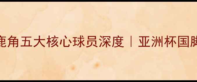图片 🔥赛季日职联霸主鹿岛鹿角五大核心球员深度｜亚洲杯国脚+青训鬼才+战术大师全