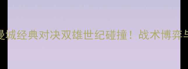 图片 🔥赛季曼联vs曼城经典对决双雄世纪碰撞！战术博弈与绝杀时刻全🔥