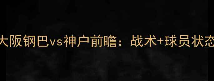 图片 🔥赛季焦点战！大阪钢巴vs神户前瞻：战术+球员状态+赛事看点全🔥1