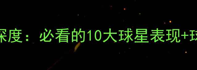 图片 🔥赛季球员数据深度：必看的10大球星表现+球队排名TOP5！💥