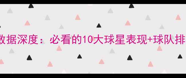 图片 🔥赛季球员数据深度：必看的10大球星表现+球队排名TOP5！💥1