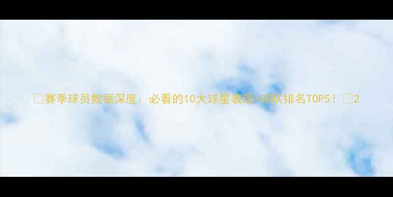 图片 🔥赛季球员数据深度：必看的10大球星表现+球队排名TOP5！💥2