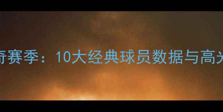 图片 🔥赛季足坛传奇赛季：10大经典球员数据与高光时刻全回顾🔥