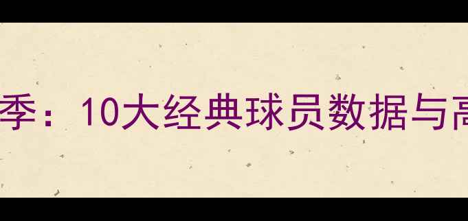 图片 🔥赛季足坛传奇赛季：10大经典球员数据与高光时刻全回顾🔥1