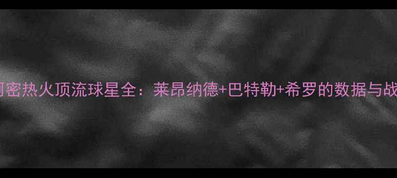 图片 🔥赛季迈阿密热火顶流球星全：莱昂纳德+巴特勒+希罗的数据与战术密码💯2