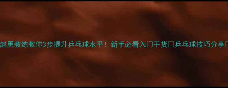 图片 🔥赵勇教练教你3步提升乒乓球水平！新手必看入门干货🔥乒乓球技巧分享💡1